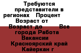 Требуются представители в регионах › Процент ­ 40 › Возраст от ­ 18 › Возраст до ­ 99 - Все города Работа » Вакансии   . Красноярский край,Кайеркан г.